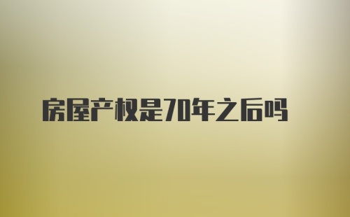 房屋产权是70年之后吗