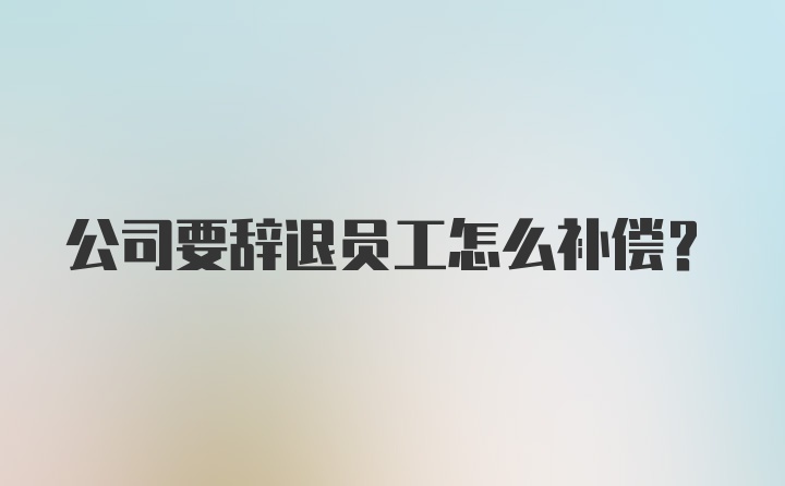 公司要辞退员工怎么补偿?