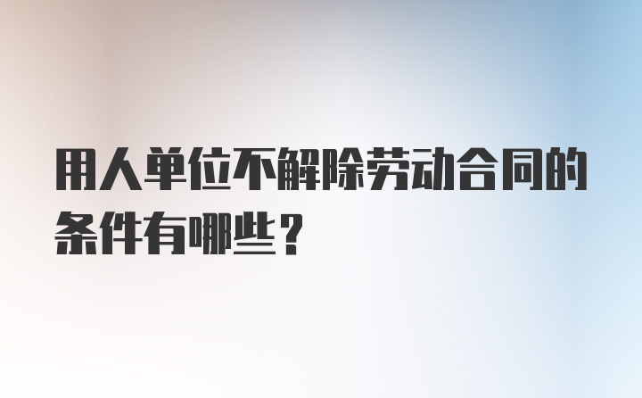 用人单位不解除劳动合同的条件有哪些？