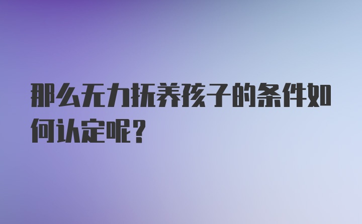 那么无力抚养孩子的条件如何认定呢？