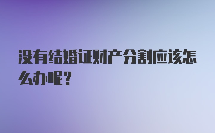 没有结婚证财产分割应该怎么办呢？