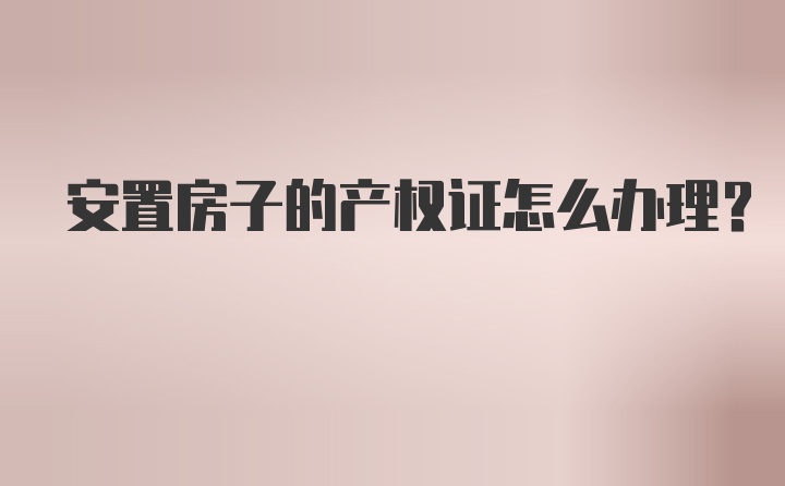 安置房子的产权证怎么办理？