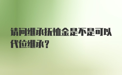 请问继承抚恤金是不是可以代位继承？