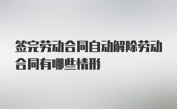 签完劳动合同自动解除劳动合同有哪些情形