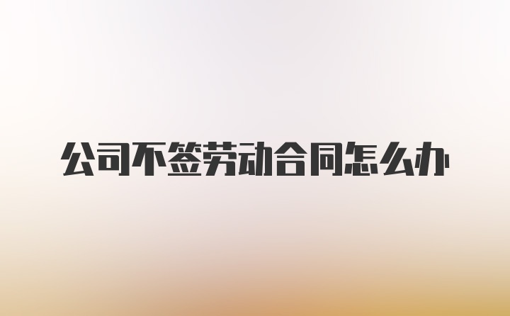 公司不签劳动合同怎么办