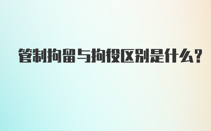 管制拘留与拘役区别是什么？