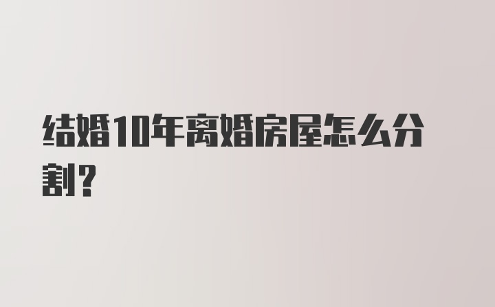 结婚10年离婚房屋怎么分割？