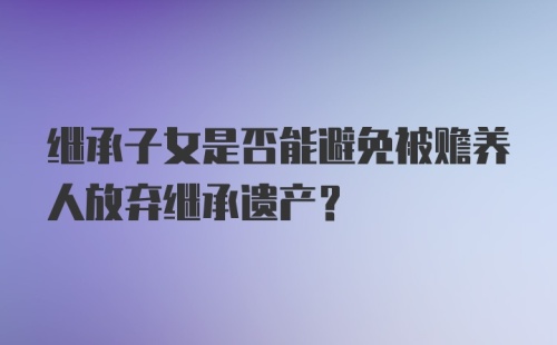 继承子女是否能避免被赡养人放弃继承遗产？