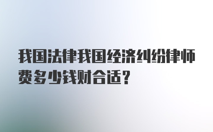 我国法律我国经济纠纷律师费多少钱财合适？