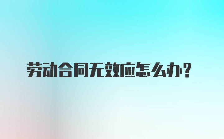 劳动合同无效应怎么办？