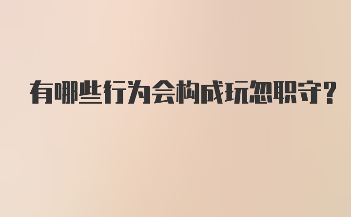 有哪些行为会构成玩忽职守？