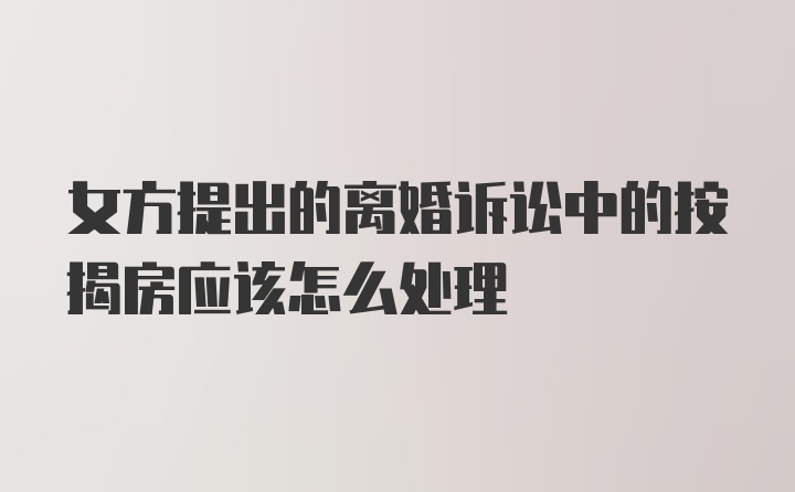 女方提出的离婚诉讼中的按揭房应该怎么处理