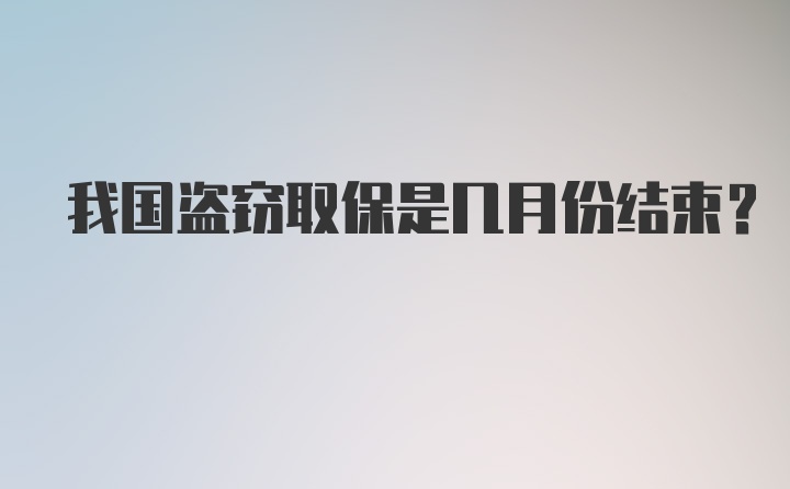 我国盗窃取保是几月份结束？