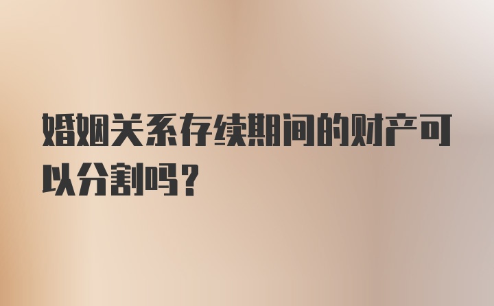 婚姻关系存续期间的财产可以分割吗?