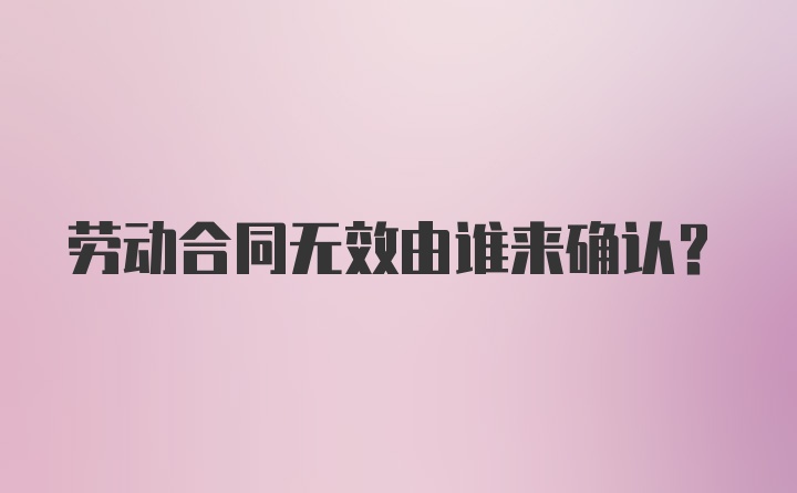 劳动合同无效由谁来确认?