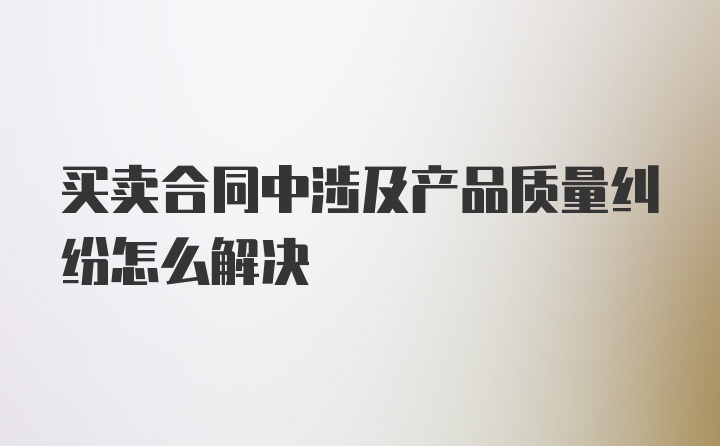 买卖合同中涉及产品质量纠纷怎么解决