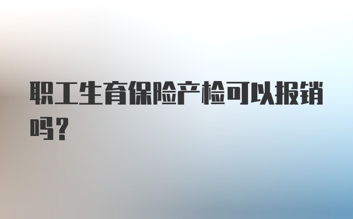 职工生育保险产检可以报销吗？