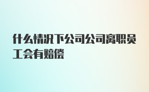 什么情况下公司公司离职员工会有赔偿