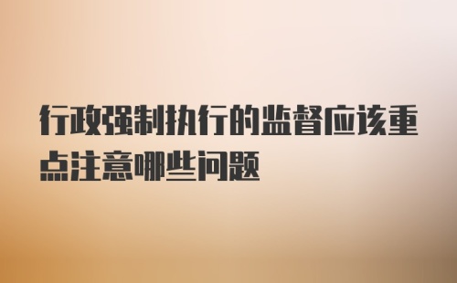 行政强制执行的监督应该重点注意哪些问题