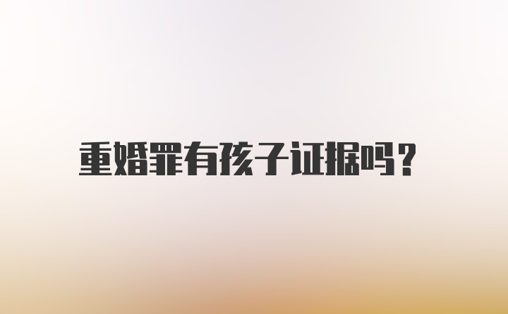 重婚罪有孩子证据吗？