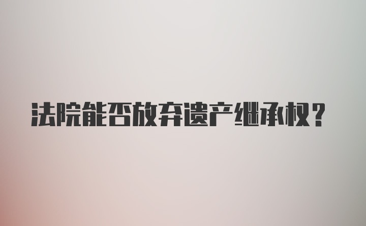 法院能否放弃遗产继承权？