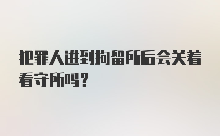 犯罪人进到拘留所后会关着看守所吗？