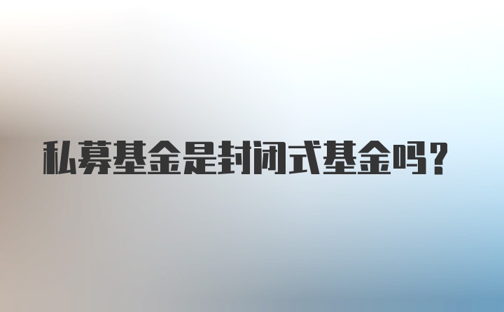 私募基金是封闭式基金吗？