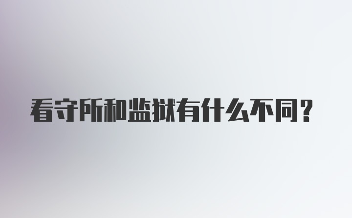 看守所和监狱有什么不同？