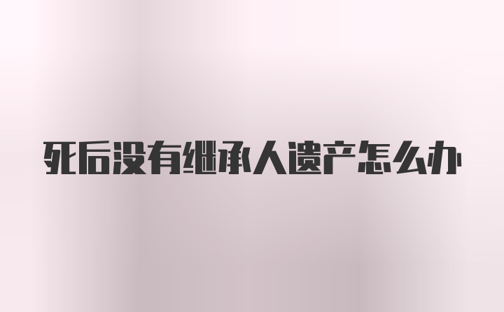 死后没有继承人遗产怎么办