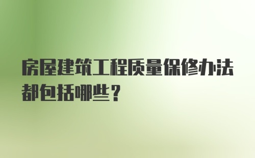 房屋建筑工程质量保修办法都包括哪些？