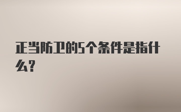 正当防卫的5个条件是指什么？