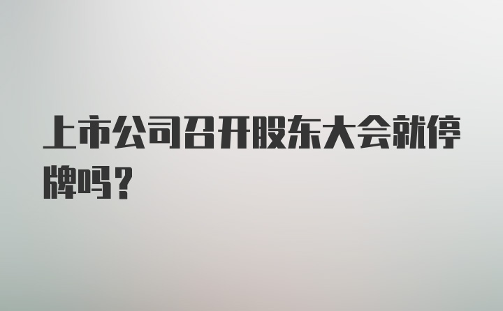 上市公司召开股东大会就停牌吗？