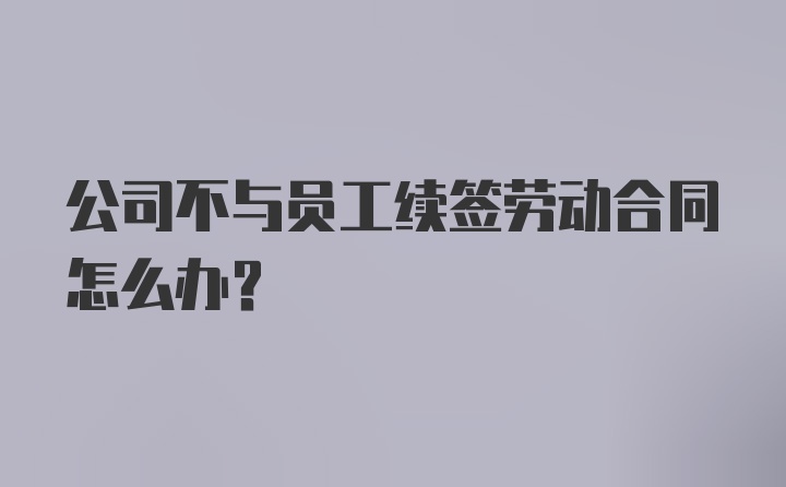 公司不与员工续签劳动合同怎么办？