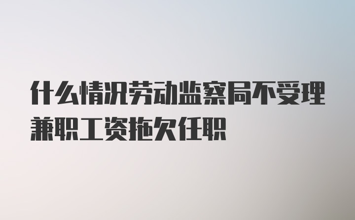 什么情况劳动监察局不受理兼职工资拖欠任职