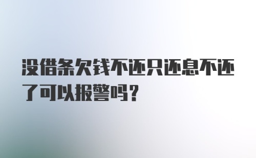 没借条欠钱不还只还息不还了可以报警吗？