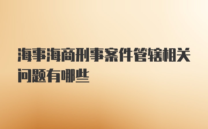 海事海商刑事案件管辖相关问题有哪些