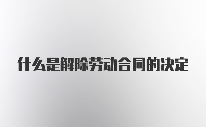 什么是解除劳动合同的决定