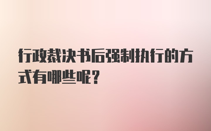 行政裁决书后强制执行的方式有哪些呢？