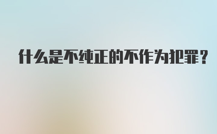 什么是不纯正的不作为犯罪？