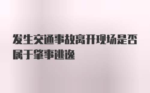 发生交通事故离开现场是否属于肇事逃逸