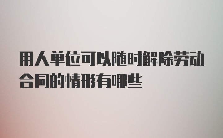 用人单位可以随时解除劳动合同的情形有哪些