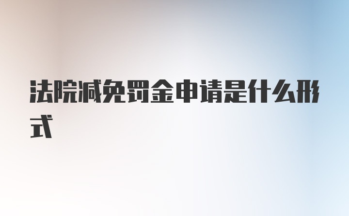 法院减免罚金申请是什么形式