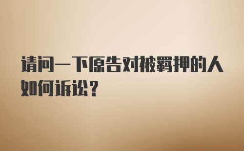 请问一下原告对被羁押的人如何诉讼？