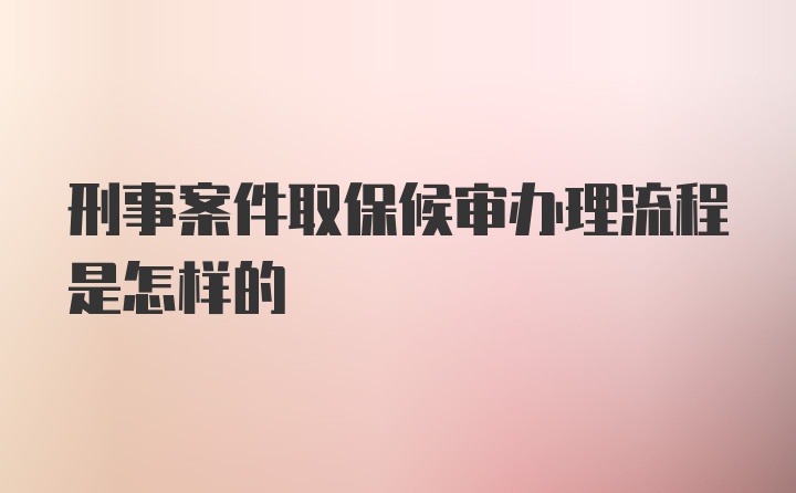 刑事案件取保候审办理流程是怎样的