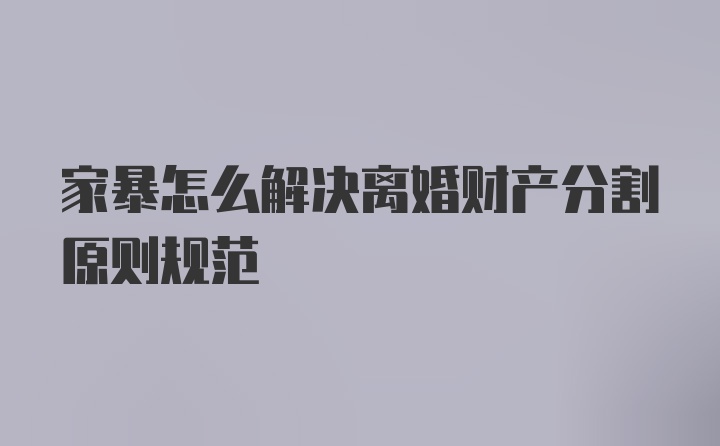 家暴怎么解决离婚财产分割原则规范