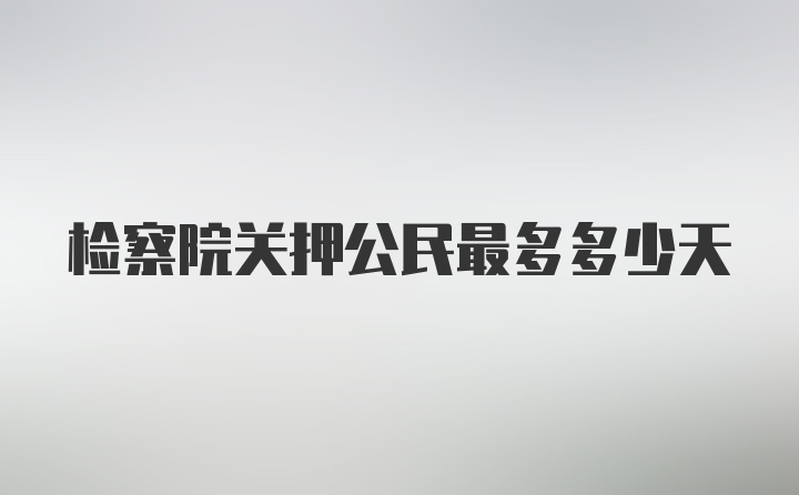 检察院关押公民最多多少天