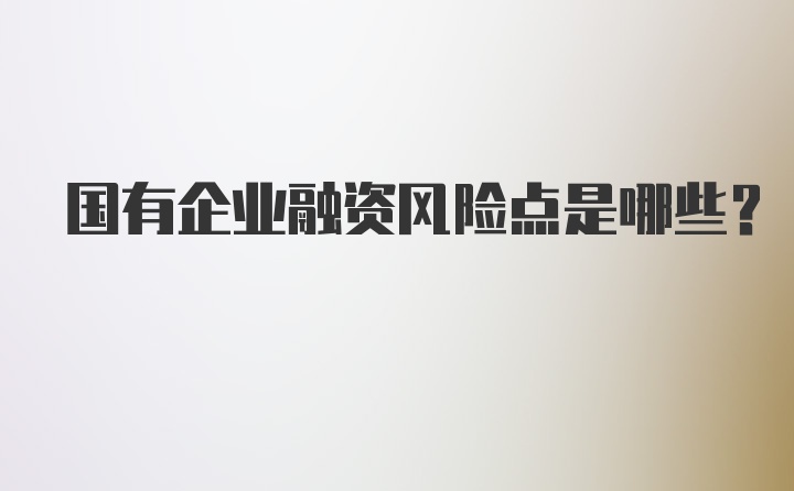 国有企业融资风险点是哪些？