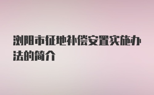 浏阳市征地补偿安置实施办法的简介