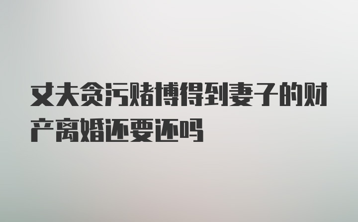 丈夫贪污赌博得到妻子的财产离婚还要还吗