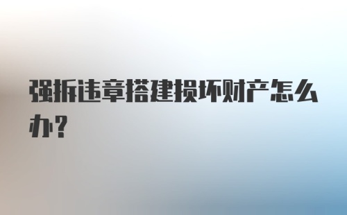 强拆违章搭建损坏财产怎么办？